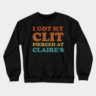 I Got My Cl*t Pierced At Claire's Funny Offensive Crewneck Sweatshirt